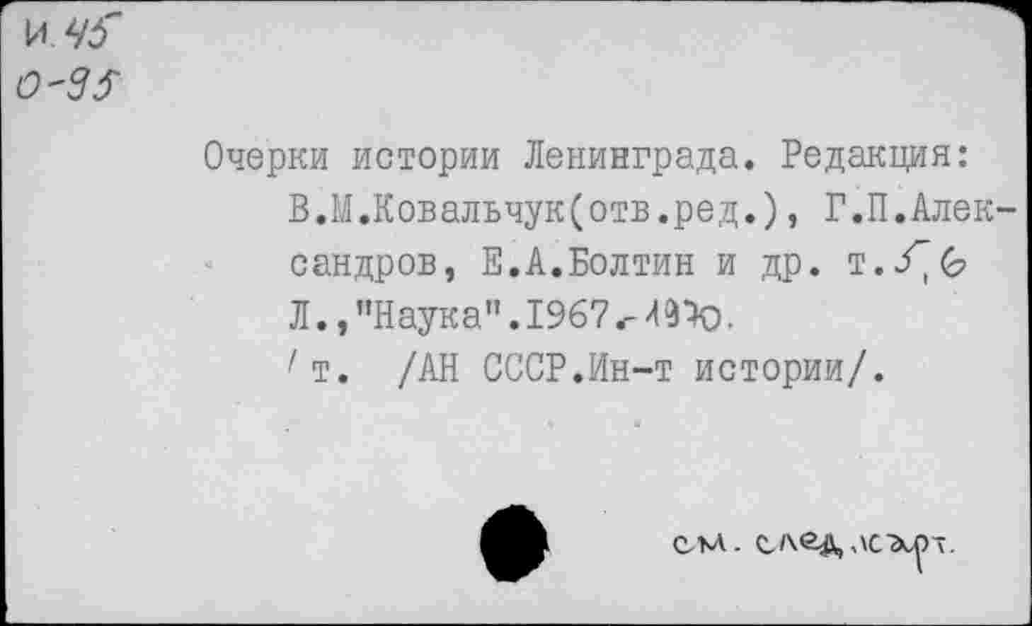 ﻿и 4$ 0-35
Очерки истории Ленинграда. Редакция:
В.М.Ковальчук(отв.ред.), Г.П.Александров, Е.А.Болтин и др. т.^С?
Л., “Наука". 1967 *-4910.
т. /АН СССР.Ин-т истории/.

см. сА<гдлс